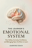 The Learner’s Emotional System: How Safety, Curiosity, Confidence, and Belonging Open the Brain to Learn B0GZPH1PTV Book Cover