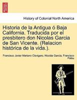 Historia de la Antigua � Baja California. Traducida por el presbitero don Nicolas Garcia de San Vicente. (Relacion hist�rica de la vida.). 0274643626 Book Cover