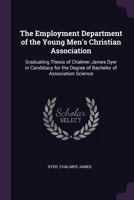 The Employment Department of the Young Men's Christian Association: Graduating Thesis of Chalmer James Dyer in Candidacy for the Degree of Bachelor of Association Science 1013761960 Book Cover