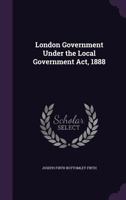 London Government Under the Local Government ACT, 1888 1340996294 Book Cover