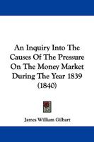 An Inquiry Into The Causes Of The Pressure On The Money Market During The Year 1839 (1840) 1437478018 Book Cover