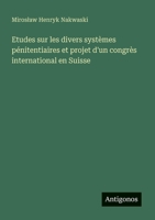 Etudes sur les divers systèmes pénitentiaires et projet d'un congrès international en Suisse (French Edition) 3563213542 Book Cover