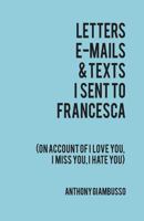 Letters, E-mails & Texts I sent to Francesca: On Account of I Love You, I Miss You, I Hate You 1501021915 Book Cover