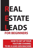 Real Estate Leads For Beginners: How To Set Up Your YouTube Channel To Be A Lead Gen Machine: Real Estate B08XXZYD99 Book Cover