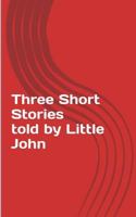 Three Short Stories Told by Little John 1522935223 Book Cover