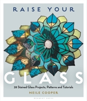 Raise Your Glass: 28 Stained Glass Projects, Patterns and Tutorials 1789943701 Book Cover