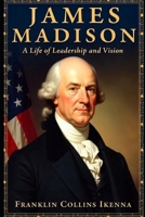JAMES MADISON: A Life of Leadership and Vision B0DVGFXVCB Book Cover