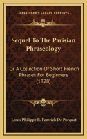 Sequel To The Parisian Phraseology: Or A Collection Of Short French Phrases For Beginners 1166930548 Book Cover