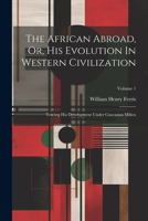 The African Abroad, Or, His Evolution In Western Civilization: Tracing His Development Under Caucasian Milieu; Volume 1 1022383787 Book Cover