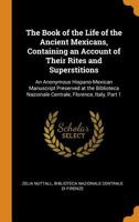 The Book of the Life of the Ancient Mexicans, Containing an Account of Their Rites and Superstitions: An Anonymous Hispano-Mexican Manuscript ... Nazionale Centrale, Florence, Italy, Part 1 1016354053 Book Cover