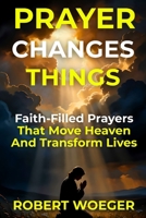 Prayer Changes Things: Faith-Filled Prayers That Move Heaven And Transform Lives B0HDMVBWWH Book Cover