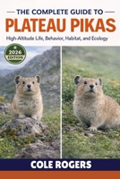 THE COMPLETE GUIDE TO PLATEAU PIKAS: High-Altitude Life, Behavior, Habitat, and Ecology B0GR4YMHV3 Book Cover
