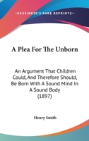 A Plea For The Unborn: An Argument That Children Could, And Therefore Should, Be Born With A Sound Mind In A Sound Body 1166433226 Book Cover