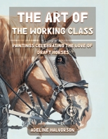 The Art of the Working Class: Paintings Celebrating the Love of Draft Horses B09JJ9CHD1 Book Cover