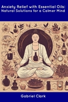 Anxiety Relief with Essential Oils: Natural Solutions for a Calmer Mind B0CDNC7Y7B Book Cover