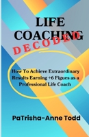Life Coaching Decoded: How To Achieve Extraordinary Results Earning +6 Figures As A Professional Life Coach 1913233065 Book Cover
