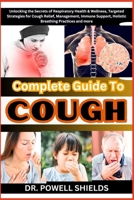 Complete Guide To COUGH: Unlocking the Secrets of Respiratory Health & Wellness, Targeted Strategies for Cough Relief, Management, Immune Support, Holistic Breathing Practices and more B0CNKRRG3W Book Cover