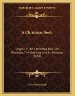 A Christmas Book: Origin Of The Christmas Tree, The Mistletoe, The Yule Log, And St. Nicholas 1166412679 Book Cover