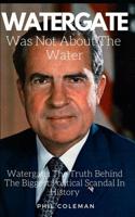 WATERGATE WAS NOT ABOUT THE WATER: Watergate: The Truth Behind The Biggest Political Scandal In History 152145096X Book Cover