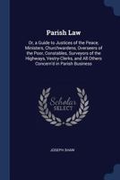 Parish Law: Or, a Guide to Justices of the Peace, Ministers, Churchwardens, Overseers of the Poor, Constables, Surveyors of the Hi 1376437341 Book Cover