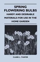 Spring Flowering Bulbs: Hardy and Desirable Materials for Use in the Home Garden 1446508099 Book Cover