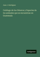 Catálogo de los Géneros y Especies de los animales que se encuentran en Guatemala 3563900264 Book Cover