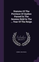 Statutes of the Province of Quebec Passed in the Session Held in the ... Year of the Reign 135567347X Book Cover