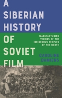 A Siberian History of Soviet Films: Manufacturing Visions of the Indigenous Peoples of the North 1350269883 Book Cover