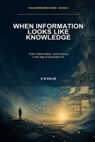 When Information Looks Like Knowledge: Truth, Hallucination, and Knowing in the Age of Generative AI (The Borrowed Mind) B0HH4HD72J Book Cover