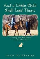 And a Little Child Shall Lead Them: Learning from Wild Horses and Small Children 0595442390 Book Cover