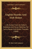 English Hearths And Irish Homes: Life Scenes From An Editor's Notebook And Social Sketches For Sunny Books And Winter Firesides 1164634658 Book Cover