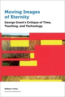 Moving Images of Eternity: George Grant’s Critique of Time, Teaching, and Technology 0776627872 Book Cover