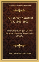 The Library Assistant V3, 1901-1903: The Official Organ Of The Library Assistants' Association 1167050738 Book Cover