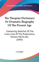 The Thespian Dictionary Or Dramatic Biography Of The Present Age: Containing Sketches Of The Lives, Lists Of The Productions, Various Merits, Etc. 1165694964 Book Cover