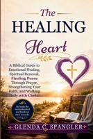 The Healing Heart: A Biblical Guide to Emotional Healing, Spiritual Renewal, Finding Peace Through Prayer, Strengthening Your Faith, and Walking Daily with Christ B0H9NQ2895 Book Cover