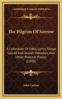 The Pilgrim Of Sorrow: A Collection Of Odes, Lyrics, Songs, Sacred And Jewish Melodies, And Other Poetical Pieces 1104321599 Book Cover