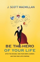 Be the Hero of Your Life: Ditch the Excuses, Take Your Hero's Journey, and Find Your Life's Purpose 1733409602 Book Cover