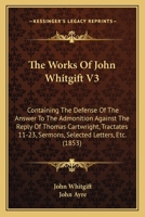 The Works Of John Whitgift V3: Containing The Defense Of The Answer To The Admonition Against The Reply Of Thomas Cartwright, Tractates 11-23, Sermons, Selected Letters, Etc. 1437347959 Book Cover