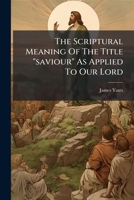 The Scriptural Meaning Of The Title "saviour" As Applied To Our Lord: A Sermon 1178962156 Book Cover