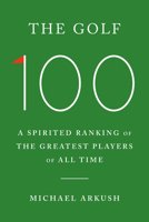 The Golf 100: A Spirited Ranking of the Greatest Players of All Time 0385549695 Book Cover