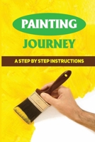 Painting Journey: A Step By Step Instructions: How To Start Painting On A Budget B098W776P5 Book Cover