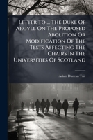 Letter to ... the Duke of Argyll on the Proposed Abolition or Modification of the Tests Affecting the Chairs in the Universities of Scotland 1273689283 Book Cover