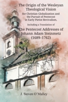 The Origin of the Wesleyan Theological Vision for Christian Globalization and the Pursuit of Pentecost in Early Pietist Revivalism, Including a Translation of The Pentecost Addresses of Johann Adam St 1609471512 Book Cover