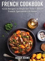 French Cookbook: +225 Recipes to Replicate Your Favorite French Specialities at Home 1801691371 Book Cover