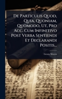 De Particulis Quod, Quia, Quoniam, Quomodo, Ut, Pro Acc. Cum Infinitivo Post Verba Sentiendi Et Declarandi Positis... (Latin Edition) 1024507955 Book Cover