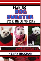 MAKING DOG SWEATER FOR BEGINNERS: Practical Knowledge Guide On Skills, Techniques And Pattern To Understand, Master & Explore The Process Of Dog Sweater Making From Scratch B0CNNY1DF9 Book Cover
