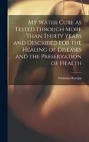 My Water Cure as Tested Through More Than Thirty Years and Described for the Healing of Diseases and the Preservation of Health 1019377887 Book Cover
