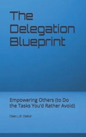 The Delegation Blueprint: Empowering Others (to Do the Tasks You’d Rather Avoid) (Leadership Principles (Kinda)) B0DRDHYJ2M Book Cover
