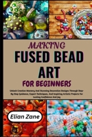 MAKING FUSED BEAD ART FOR BEGINNERS: Unlock Creative Mastery And Stunning Decorative Designs Through Step-By-Step Guidance, Expert Techniques, And ... Projects For Lasting Confidence And Joy B0H1MQSBDB Book Cover