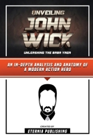 Unveiling John Wick - Unleashing The Baba Yaga - An In-Depth Analysis And Anatomy Of A Modern Action Hero B0CQPQLZMS Book Cover